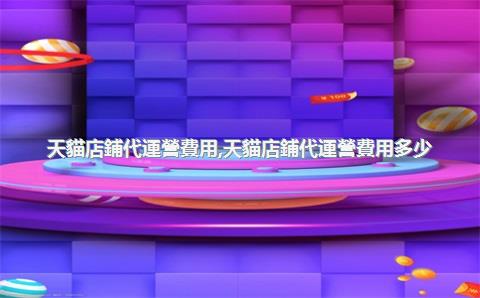 天貓店鋪代運營費用，天貓店鋪代運營費用多少