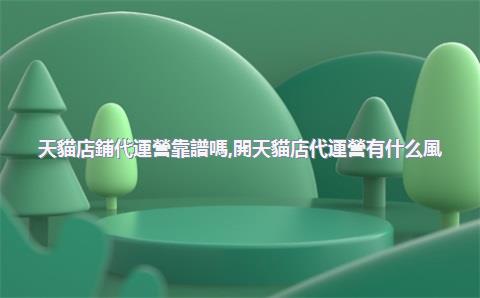 天貓店鋪代運營靠譜嗎，開天貓店代運營有什么風(fēng)險