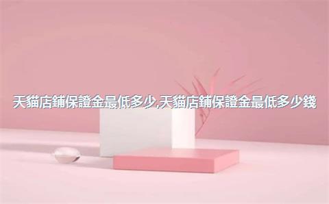 天貓店鋪保證金最低多少，天貓店鋪保證金最低多少錢