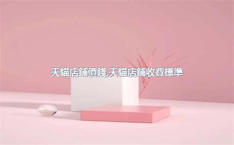 天貓店鋪價錢，天貓店鋪收費標準