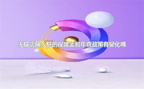 天貓店鋪入駐的保證金和年費政策有變化嗎？