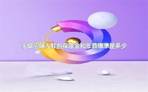天貓店鋪入駐的保證金和年費標準是多少？