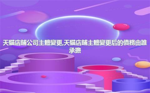 天貓店鋪公司主體變更，天貓店鋪主體變更后的債務由誰承擔
