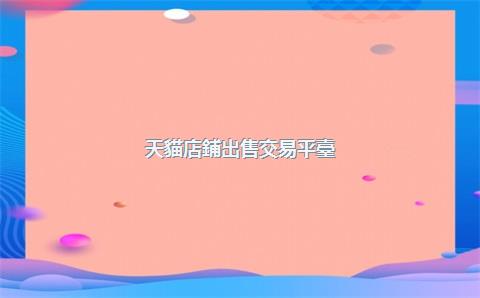 天貓店鋪出售交易平臺(tái)有哪些，天貓店鋪出售網(wǎng)