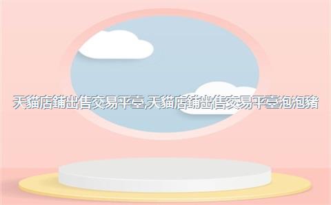 天貓店鋪出售交易平臺，天貓店鋪出售交易平臺泡泡豬