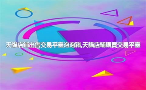 天貓店鋪出售交易平臺泡泡豬，天貓店鋪購買交易平臺