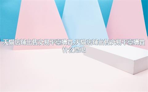 天貓店鋪出售交易平臺購買，天貓店鋪出售交易平臺購買什么意思