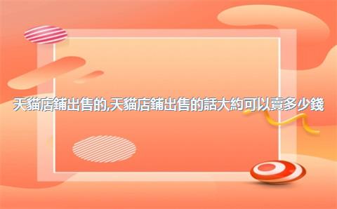 天貓店鋪出售的，天貓店鋪出售的話大約可以賣多少錢