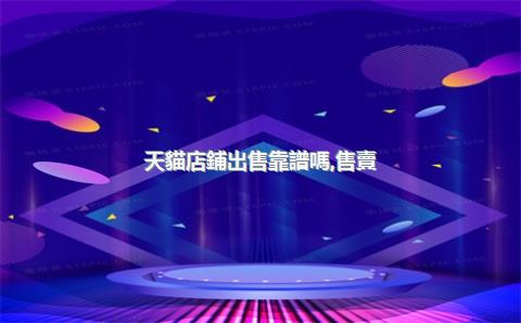 天貓店鋪出售靠譜嗎，售賣(mài)天貓店鋪