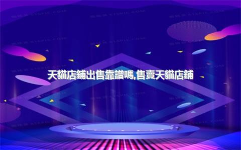 天貓店鋪出售靠譜嗎，售賣天貓店鋪