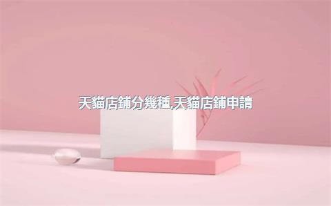 天貓店鋪分幾種，天貓店鋪申請(qǐng)條件及費(fèi)用
