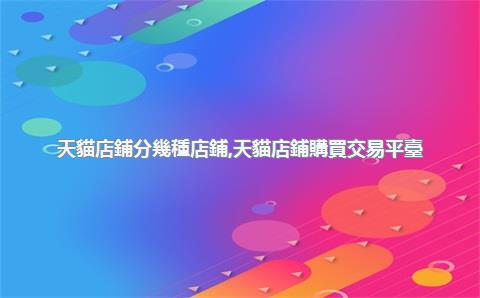 天貓店鋪分幾種店鋪，天貓店鋪購買交易平臺