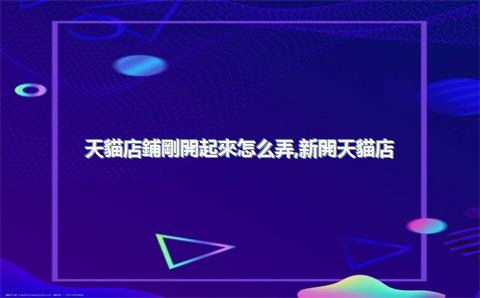 天貓店鋪剛開起來怎么弄，新開天貓店