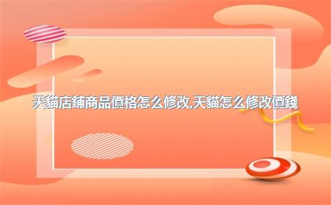 天貓店鋪商品價格怎么修改，天貓怎么修改價錢