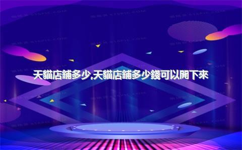 天貓店鋪多少，天貓店鋪多少錢可以開下來