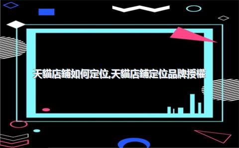天貓店鋪如何定位，天貓店鋪定位品牌授權(quán)專賣店經(jīng)營(yíng)類目龍頭純標(biāo)品