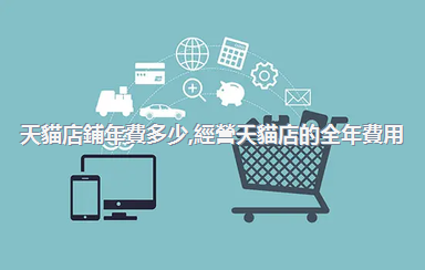 天貓店鋪年費多少，經營天貓店的全年費用