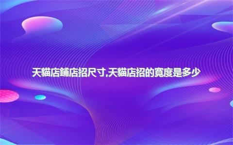 天貓店鋪店招尺寸，天貓店招的寬度是多少