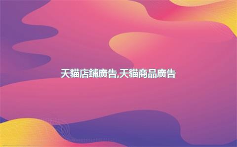 天貓店鋪廣告，天貓商品廣告
