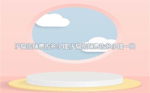 天貓店鋪廣告多少錢，天貓店鋪廣告多少錢一個