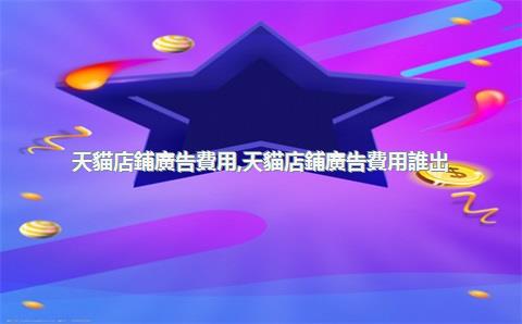 天貓店鋪廣告費用，天貓店鋪廣告費用誰出
