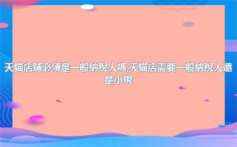 天貓店鋪必須是一般納稅人嗎，天貓店需要一般納稅人還是小規(guī)模納稅人