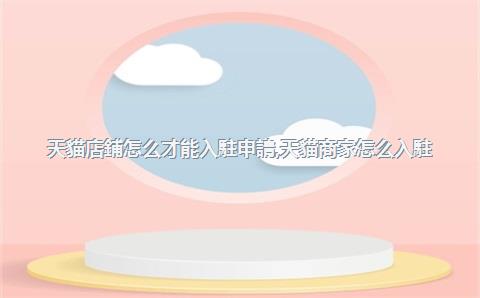 天貓店鋪怎么才能入駐申請，天貓商家怎么入駐