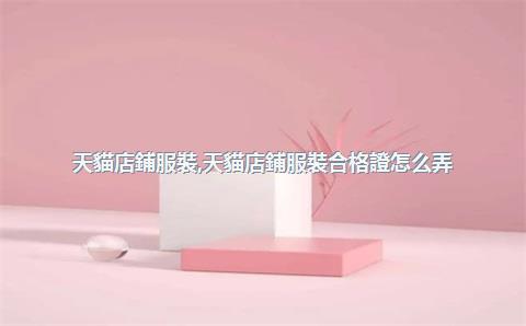 天貓店鋪服裝，天貓店鋪服裝合格證怎么弄