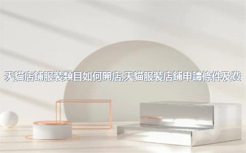 天貓店鋪服裝類目如何開店，天貓服裝店鋪申請條件及費(fèi)用