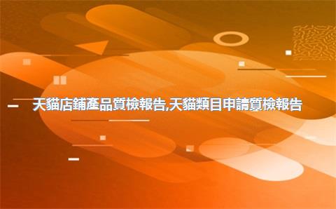 天貓店鋪產品質檢報告，天貓類目申請質檢報告