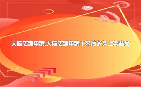 天貓店鋪申請，天貓店鋪申請下來后多久上架產品