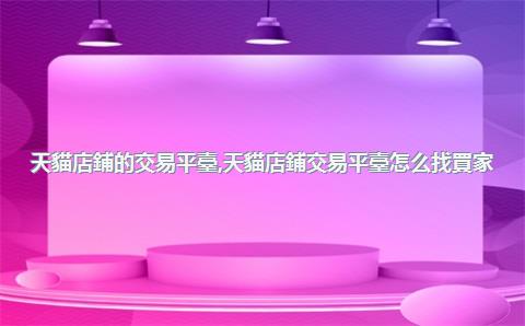 天貓店鋪的交易平臺，天貓店鋪交易平臺怎么找買家