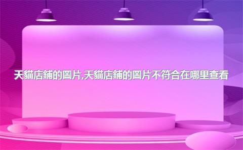 天貓店鋪的圖片，天貓店鋪的圖片不符合在哪里查看