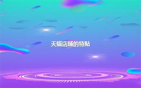 天貓店鋪的特點(diǎn)，天貓店鋪的特點(diǎn)和優(yōu)點(diǎn)