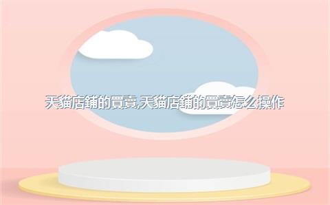天貓店鋪的買賣，天貓店鋪的買賣怎么操作