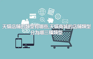天貓店鋪的類型有哪些，天貓商城的店鋪類型分為哪三種類型_