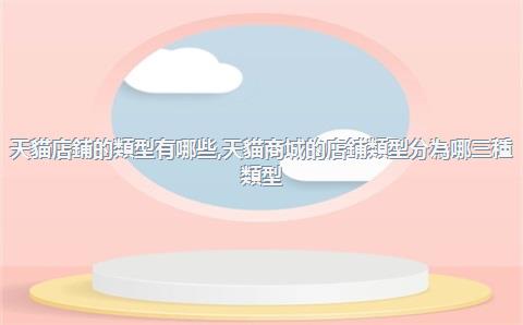 天貓店鋪的類型有哪些，天貓商城的店鋪類型分為哪三種類型_