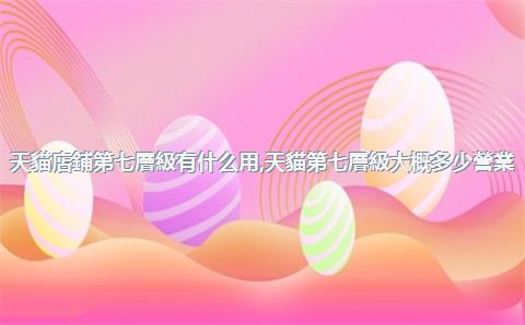 天貓店鋪第七層級有什么用，天貓第七層級大概多少營業(yè)額