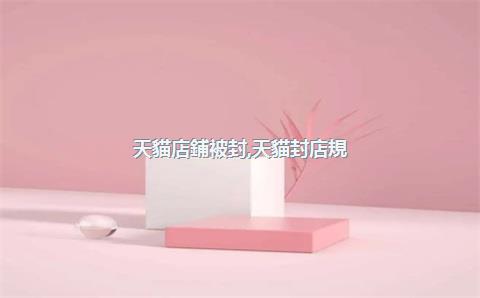 天貓店鋪被封，天貓封店規(guī)則