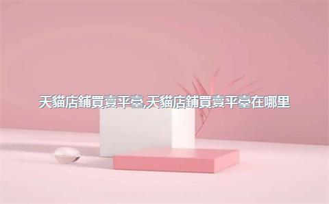 天貓店鋪買賣平臺，天貓店鋪買賣平臺在哪里