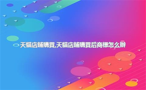 天貓店鋪購買，天貓店鋪購買后商標怎么辦