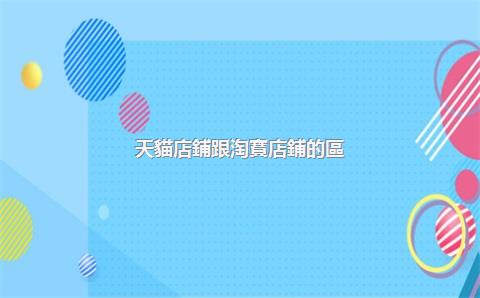 天貓店鋪跟淘寶店鋪的區(qū)別，天貓店鋪和淘寶店鋪哪個(gè)好