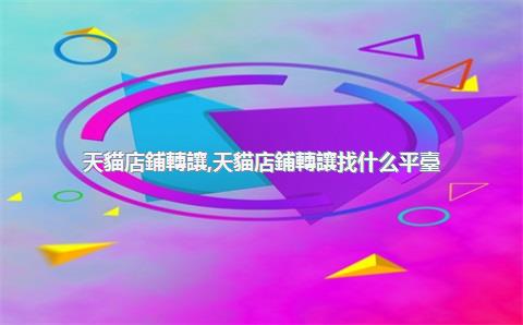 天貓店鋪轉讓，天貓店鋪轉讓找什么平臺