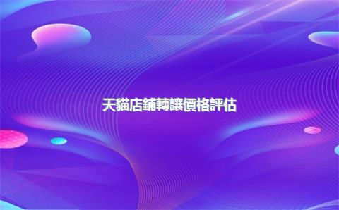 天貓店鋪轉讓價格評估：3大核心因素決定你的投資回報