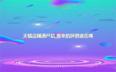 天貓店鋪過戶后，原來的評價還在嗎？