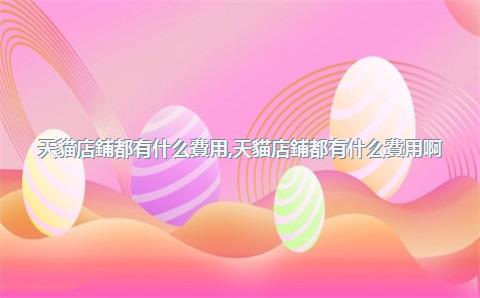 天貓店鋪都有什么費用，天貓店鋪都有什么費用啊