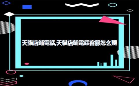 天貓店鋪電話，天貓店鋪電話客服怎么轉(zhuǎn)人工