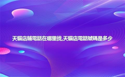 天貓店鋪電話在哪里找，天貓店電話號碼是多少
