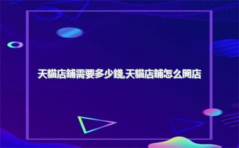 天貓店鋪需要多少錢，天貓店鋪怎么開店