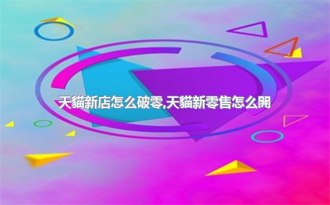 天貓新店怎么破零，天貓新零售怎么開(kāi)通